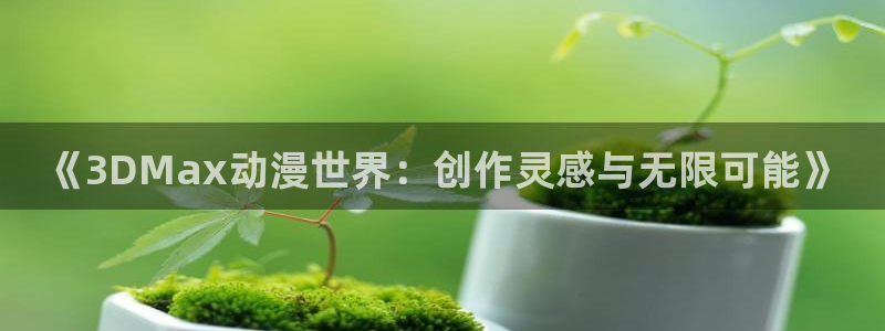 喵趣漫画网页版在线阅读：《3DMax动漫世界：创作灵感与无限可能》