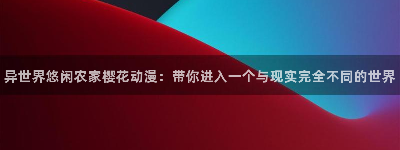 喵趣漫画中文：异世界悠闲农家樱花动漫：带你进入一个与现实完全不同的世界