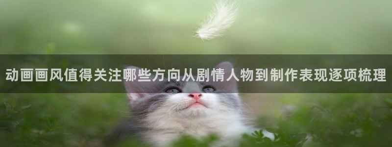 喵趣漫画官网入口：动画画风值得关注哪些方向从剧情人物到制作表现逐项梳理