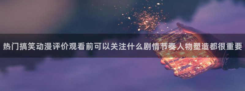 喵趣漫画高清完整版：热门搞笑动漫评价观看前可以关注什么剧情节奏人物塑造都很重要