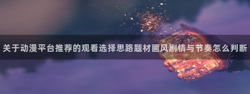 喵趣漫画免费网站：关于动漫平台推荐的观看选择思路题材画风剧情与节奏怎么判断