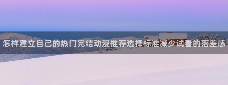 喵趣漫画在线：怎样建立自己的热门完结动漫推荐选择标准减少试看的落差感