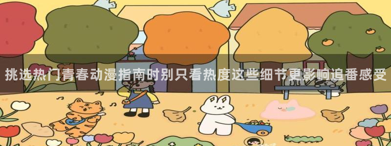 喵趣漫画近期更新：挑选热门青春动漫指南时别只看热度这些细节更影响追番感受