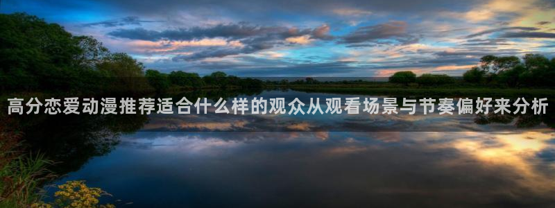 喵趣漫画连载推荐：高分恋爱动漫推荐适合什么样的观众从观看场景与节奏偏好来分析