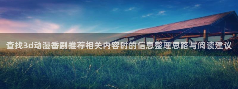 喵趣漫画大全阅读：查找3d动漫番剧推荐相关内容时的信息整理思路与阅读建议