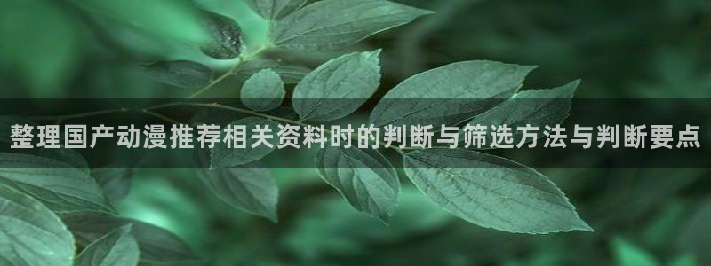 喵趣漫画手机在线看：整理国产动漫推荐相关资料时的判断与筛选方法与判断要点