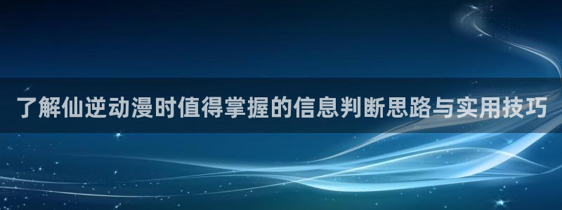 喵趣漫画作品大全：了解仙逆动漫时值得掌握的信息判断思路与实用技巧