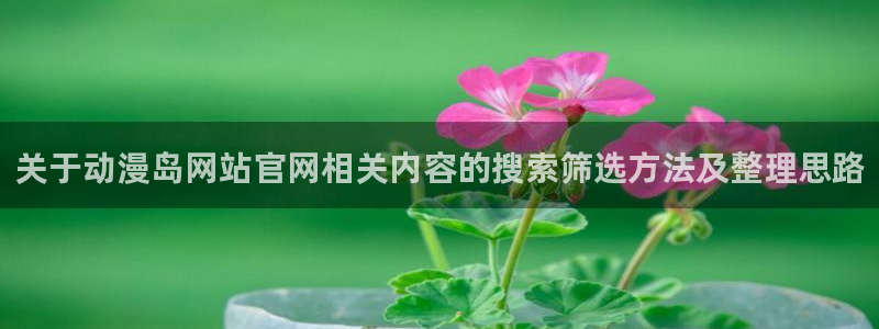 喵趣漫画在线网站：关于动漫岛网站官网相关内容的搜索筛选方法及整理思路