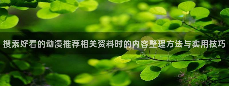 喵趣漫画：搜索好看的动漫推荐相关资料时的内容整理方法与实用技巧