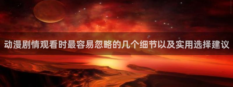 喵趣漫画章节目录：动漫剧情观看时最容易忽略的几个细节以及实用选择建议