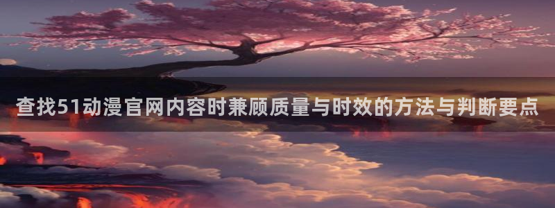 喵趣漫画更新列表：查找51动漫官网内容时兼顾质量与时效的方法与判断要点